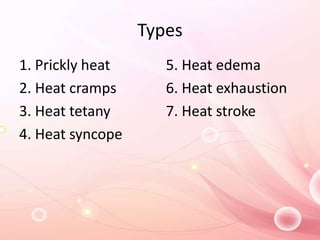 Types
1. Prickly heat
2. Heat cramps
3. Heat tetany
4. Heat syncope
5. Heat edema
6. Heat exhaustion
7. Heat stroke
 