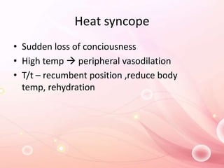Heat syncope
• Sudden loss of conciousness
• High temp  peripheral vasodilation
• T/t – recumbent position ,reduce body
temp, rehydration
 