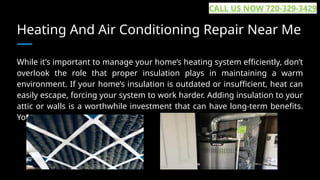 Heating And Air Conditioning Repair Near Me
While it’s important to manage your home’s heating system efficiently, don’t
overlook the role that proper insulation plays in maintaining a warm
environment. If your home’s insulation is outdated or insufficient, heat can
easily escape, forcing your system to work harder. Adding insulation to your
attic or walls is a worthwhile investment that can have long-term benefits.
You may... ...
CALL US NOW 720-329-3429
 