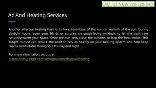 Ac And Heating Services
Another effective heating hack is to take advantage of the natural warmth of the sun. During
daylight hours, open your blinds or curtains on south-facing windows to let the sun’s rays
naturally warm your space. Once the sun sets, close the curtains to trap the heat inside. This
simple routine can reduce the need to rely as heavily on your heating system and help keep
rooms comfortable throughout the day and night. ...
For more information, visit us at
https://sites.google.com/view/groulxmechanical/heating
CALL US NOW 720-329-3429
 