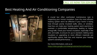 Best Heating And Air Conditioning Companies
A crucial but often overlooked maintenance task is
inspecting your home’s insulation. Even the most efficient
heating system won’t be effective if your home is losing
heat through poorly insulated walls, attics, or windows.
Heat loss can make your heating system work overtime to
maintain a comfortable temperature, leading to higher
energy bills. Check your home’s insulation, especially in the
attic and walls, to ensure it’s up to standard. Adding extra
insulation or upgrading to more efficient materials can
significantly reduce heat loss and improve your heating
system’s overall performance. ...
For more information, visit us at
https://sites.google.com/view/groulxmechanical/heating
CALL US NOW 720-329-3429
 