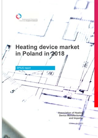Heating device market
in Poland in 2018
SPIUG report
Heating device market
in Poland in 2018
Association of Heating
Device Manufacturers
and Importer
Warsaw, April 2019
Heating device market
Association of Heating
Device Manufacturers
and Importer
Warsaw, April 2019
 
