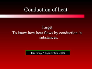 Conduction of heat ,[object Object],[object Object],Thursday 5 November 2009 