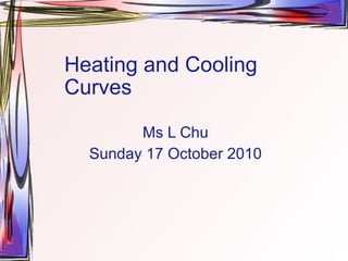Heating and Cooling Curves Ms L Chu Sunday 17 October 2010 