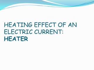 HEATING EFFECT OF AN
ELECTRIC CURRENT:
HEATER