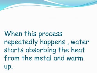 When this process
repeatedly happens , water
starts absorbing the heat
from the metal and warm
up.