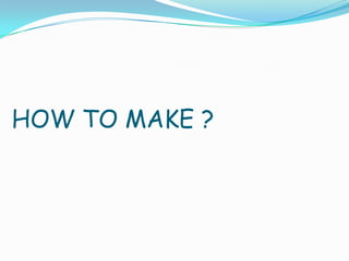 HOW TO MAKE ?