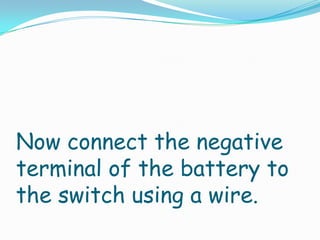 Now connect the negative
terminal of the battery to
the switch using a wire.