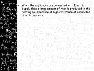 • When the appliances are connected with Electric 
Supply then a large amount of heat is produced in the 
heating coils because of high resistance of connected 
of nichrome wire. 
 