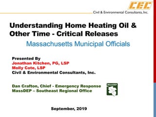 Understanding Home Heating Oil &
Other Time - Critical Releases
Presented By
Jonathan Kitchen, PG, LSP
Molly Cote, LSP
Civil & Environmental Consultants, Inc.
Dan Crafton, Chief - Emergency Response
MassDEP – Southeast Regional Office
September, 2019
Massachusetts Municipal Officials
 