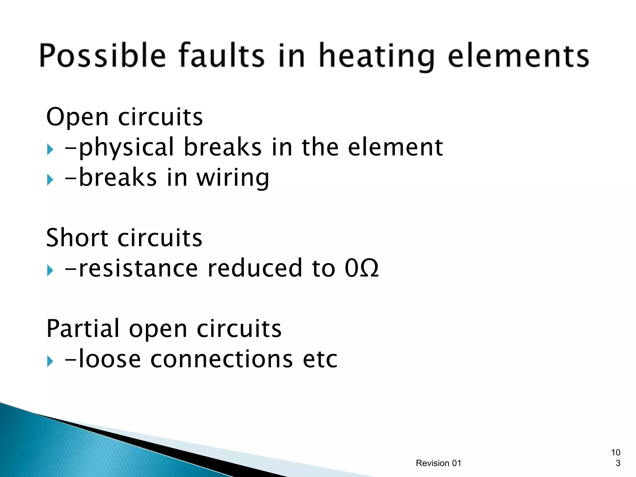 Open circuits
 -physical breaks in the element
 -breaks in wiring


Short circuits
 -resistance reduced to 0Ω


Partial open circuits
 -loose connections etc




                                            10
                              Revision 01    3
 