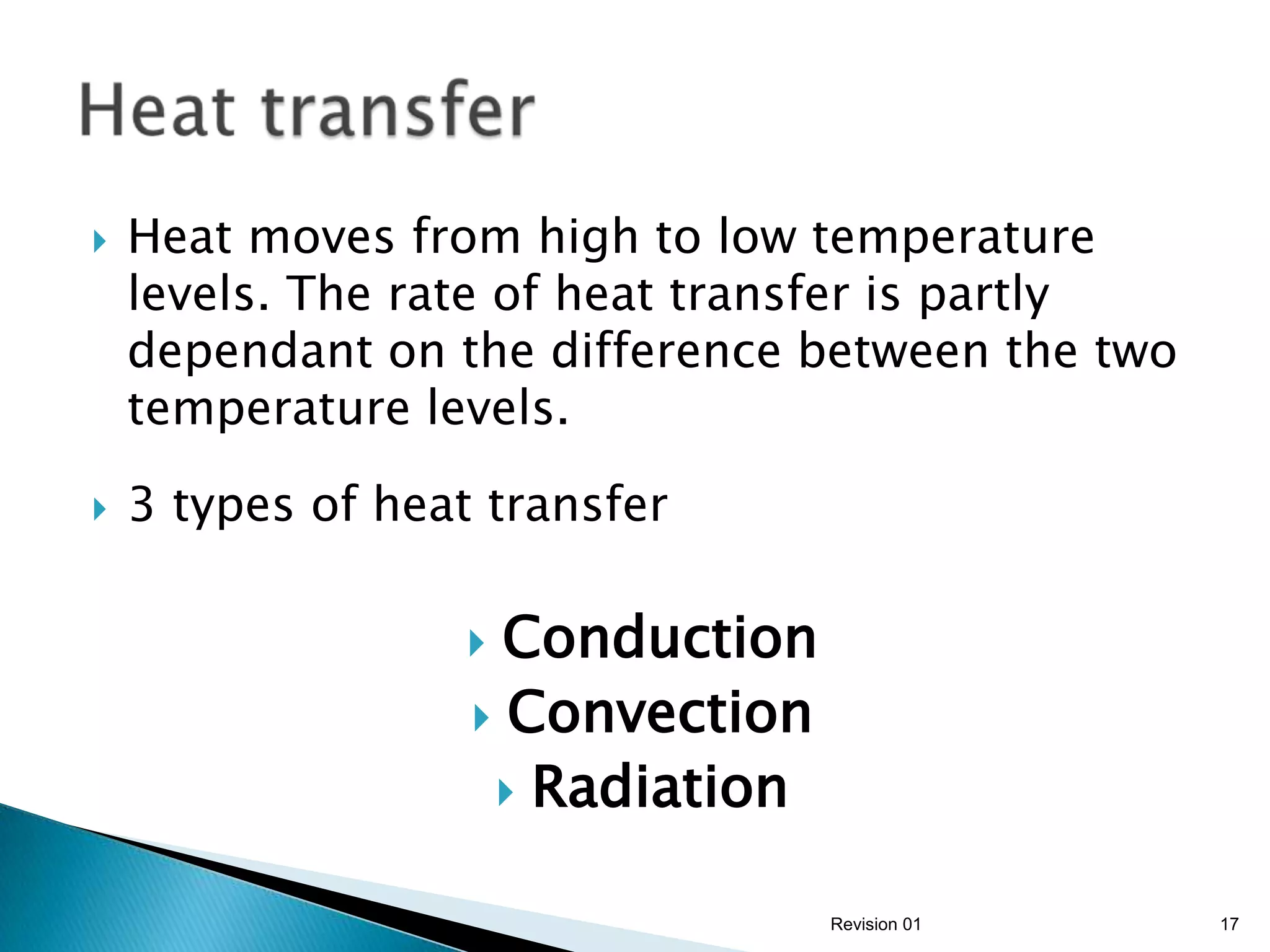    Heat moves from high to low temperature
    levels. The rate of heat transfer is partly
    dependant on the difference between the two
    temperature levels.

   3 types of heat transfer

                    Conduction
                    Convection
                     Radiation


                                  Revision 01     17
 