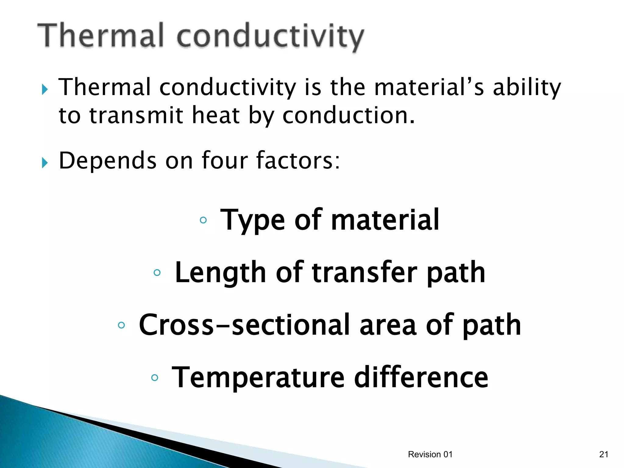    Thermal conductivity is the material’s ability
    to transmit heat by conduction.
   Depends on four factors:

                ◦ Type of material
            ◦ Length of transfer path
         ◦ Cross-sectional area of path
            ◦ Temperature difference

                                   Revision 01       21
 