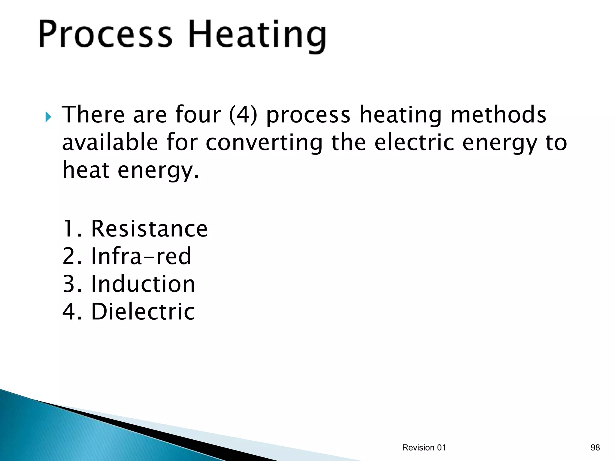    There are four (4) process heating methods
    available for converting the electric energy to
    heat energy.

    1.   Resistance
    2.   Infra-red
    3.   Induction
    4.   Dielectric




                                   Revision 01        98
 