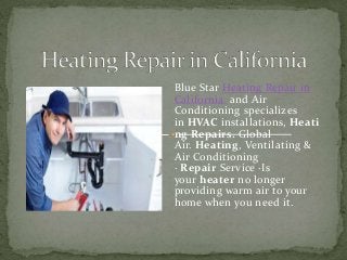 Blue Star Heating Repair in
California and Air
Conditioning specializes
in HVAC installations, Heati
ng Repairs. Global
Air. Heating, Ventilating &
Air Conditioning
· Repair Service ·Is
your heater no longer
providing warm air to your
home when you need it.
 