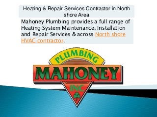 Heating & Repair Services Contractor in North
shore Area
Mahoney Plumbing provides a full range of
Heating System Maintenance, Installation
and Repair Services & across North shore
HVAC contractor.

 