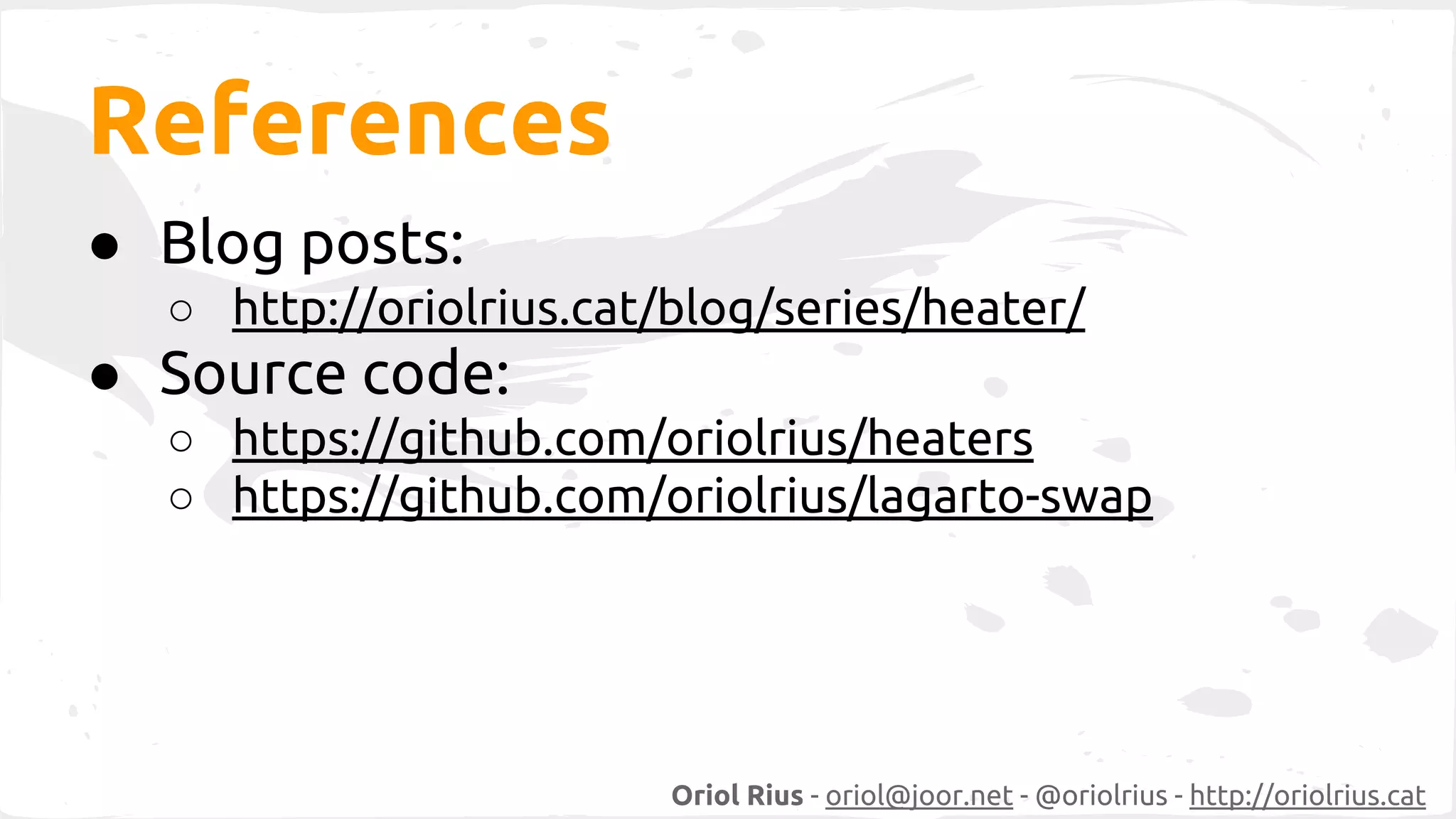 Oriol Rius - oriol@joor.net - @oriolrius - http://oriolrius.cat 
References 
● Blog posts: 
○ http://oriolrius.cat/blog/series/heater/ 
● Source code: 
○ https://github.com/oriolrius/heaters 
○ https://github.com/oriolrius/lagarto-swap 
 