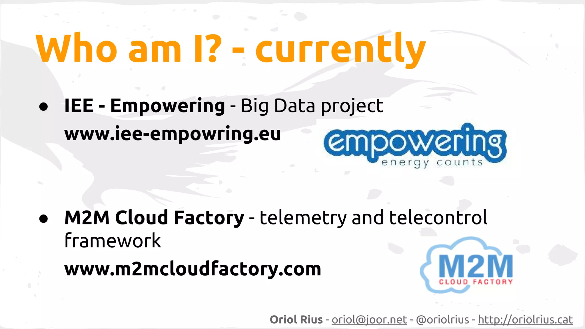 Who am I? - currently 
● IEE - Empowering - Big Data project 
www.iee-empowring.eu 
● M2M Cloud Factory - telemetry and telecontrol 
framework 
www.m2mcloudfactory.com 
Oriol Rius - oriol@joor.net - @oriolrius - http://oriolrius.cat 
 