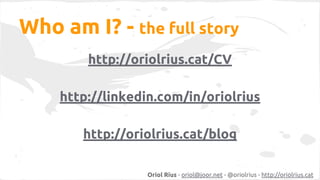 Who am I? - the full story 
http://oriolrius.cat/CV 
http://linkedin.com/in/oriolrius 
http://oriolrius.cat/blog 
Oriol Ri...