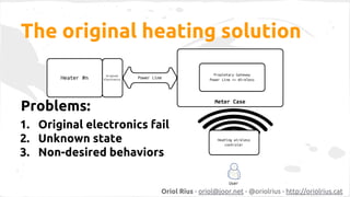 The original heating solution 
Problems: 
1. Original electronics fail 
2. Unknown state 
3. Non-desired behaviors 
Oriol ...