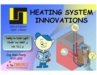 HEATING SYSTEM
                        INNOVATIONS
  Ordre of Engineers
  Tripoli - Lebanon




Eng. Wael Zmerly
  15-01-2010
 