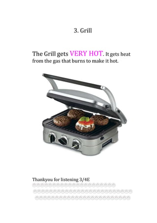 3. Grill
The Grill gets VERY HOT. It gets heat
from the gas that burns to make it hot.
Thankyou for listening 3/4E
 
