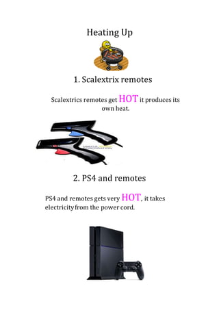 Heating Up
1. Scalextrix remotes
Scalextrics remotes get HOTit produces its
own heat.
2. PS4 and remotes
PS4 and remotes gets very HOT, it takes
electricityfrom the power cord.
 