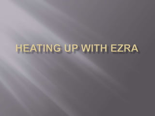 Heating up with ezra