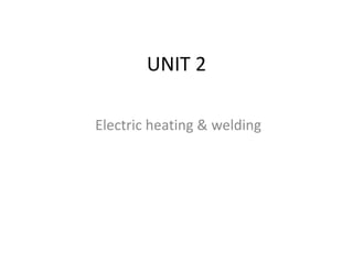 UNIT 2
Electric heating & welding
 