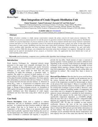 Research Journal of Engineering Sciences ___________________________________________ ISSN 2278 – 9472
Vol. 2(2), 47-55, February (2013) Res. J. Engineering Sci.
International Science Congress Association 47
Review Paper
Heat Integration of Crude Organic Distillation Unit
Padole Manjusha1
, Sapkal Pradyumna2
, Dawande S.D.3
and Nitin Kanse4
1, 3
Department of Chemical Engineering, Laxminarayan Institute of Technology, Nagpur-440033, MS, INDIA
2
Department of Textile Technology, Institute of Chemical Technology, Matunga, Mumbai, MS, INDIA
4
Department of Chemical Engineering, Finolex Academy of Management and Technology, Ratnagiri-415639, MS, INDIA
Available online at: www.isca.in
Received 20th
January 2013, revised 6th
February 2013, accepted 16th
February 2013
Abstract
While oil prices continue to climb, energy conservation remains the prime concern for many process industries. The
challenge every process engineer faced is to seek the answer to questions related to their process energy pattern. Distillation
column are of great importance in process analysis as they are the most common and the most energy intensive separation
systems and hence it is the first separation system to be analyzed specifically from a pinch view point. In this paper heat
integration of crude organic distillation unit has been done using pinch technology. Pinch Technology involves composite
curves, problem table algorithm and heat exchanger network design. Using targeting procedures, hot and cold utility
reduction occurs. With this design, cost estimation has been done using heat exchanger cost equation. Although the results
found can be used for development of new projects, as heuristics rules, the application has been limited due to lack of
understanding of the subject
Keywords: pinch technology, composite curve, problem table algorithm, heat exchanger network.
Introduction
Pinch Analysis Techniques for integrated network design
presented in this paper were originally developed from the
1970s onwards at the ETH Zurich and Leeds University
(Linnhoff and Flower 1978; linnhoff 1979)1
. This pinch analysis
technique is very much useful for both heat and mass
integration. To apply this technique, a systematic study is
required. The stages in a process of pinch analysis of a real
process plant or site are as follows2
: i. Obtain or produce a copy
of the plant flowsheet including temperature, flow heat capacity
data and produce a consistent heat and mass balance. ii. Extract
the stream data from the heat and mass balance. iii. Selection of
initial ∆T value. iv. Construction of composite curves and
grand composite curve. v. Estimation of minimun energy cost
target. vi. Design of heat exchanger network. vii. Estimation of
HEN capital cost targets.2
In this paper process selected is crude
organic distillation unit. Heat integration of crude organic
distillation unit have been done using above which are given
below.
Case Study
Process Description: Crude feed is supplied at ambient
temperature and fed to distillation column at atmospheric
pressure. It is splitted into three fractions middle oil, light oil,
and residue. Feed has to be heated up to the operating
temperature of the column. There is no separate reboiler and
hence feed is partially vaporized. Some flashing also occurs as
the hot liquid enters the column. Light oil comes off the top as
vapour (overhead) is condensed and majority is recycled to
provide the top reflux. Small amount of water is removed in
gravity separator. Various products are cooled to different level
depending on the viscosity. Crude feed passes through two heat
exchanger i.e.by overhead heat exchanger and middle oil heat
exchanger before entering a furnace which brings it up to its
final feed temperature. All other heating and cooling duties are
performed by utilities3
. The overall flow sheet is shown in
figure-1.
Heat and Mass Balance: Here the data for given work has been
taken from4
Information is available on the production rate of
the various fractions and their specific heat capacities and
several of the temperature recorded by thermocouple as shown
on the process flow sheet figure-1. Hence it is possible to form
preliminary heat and mass balance as shown in table-1, and data
for existing heat exchanger is given in table-2. However, some
information is unknown including number of temperature and
exact reflux ratio (it is thought to be approximately 5:1). These
unknown stream information is calculated by back calculation.
The specific heat capacity for the crude feed is known to be
significantly temperature dependant, as (2+0.005T) kJ/kgK.
Since the mass flow rate is 10 kg/s and CP = (20+0.05T) kJ/K,
therefore by integrating heat load (relative to 00
C datum) is
(20T+0.025T2
) kW. No data are available on heat transfer
coefficients. However the sizes of the two existing heat
exchangers are known and information have to be deduced from
them to obtain the HTC and also provide further information on
the heat balance. The heat load on the crude feed-overhead
exchanger can be calculated from the known temperatures and
heat capacity flow rate of the crude feed; likewise, that for the
 