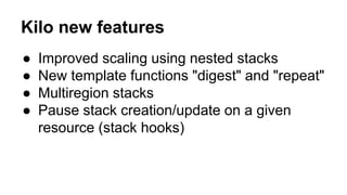 Kilo new features
● Improved scaling using nested stacks
● New template functions "digest" and "repeat"
● Multiregion stacks
● Pause stack creation/update on a given
resource (stack hooks)
 