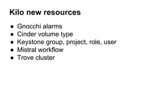Kilo new resources
● Gnocchi alarms
● Cinder volume type
● Keystone group, project, role, user
● Mistral workflow
● Trove cluster
 