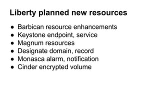 Liberty planned new resources
● Barbican resource enhancements
● Keystone endpoint, service
● Magnum resources
● Designate domain, record
● Monasca alarm, notification
● Cinder encrypted volume
 