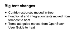 Big tent changes
● Contrib resources moved in-tree
● Functional and integration tests moved from
tempest to heat
● Template guide moved from OpenStack
User Guide to heat
 