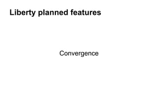 Liberty planned features
Convergence
 