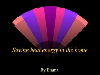 Saving heat energy in the home By Emma  