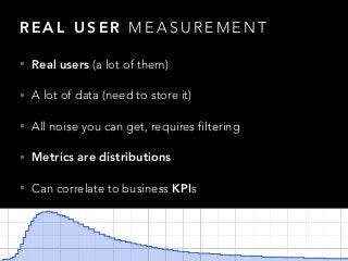 R E A L U S E R M E A S U R E M E N T
• Real users (a lot of them)
• A lot of data (need to store it)
• All noise you can ...