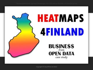‘Heatmaps4Finland’ by Pauli Misikangas, the CEO and co-founder of Cloud’N’Sci Ltd

BU$INE$$
from
OPEN DATA
case study

Copyright © Cloud'N'Sci Ltd 2013

 