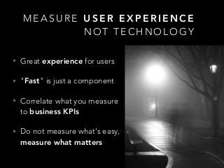 M E A S U R E U S E R E X P E R I E N C E
• Great experience for users
• "Fast" is just a component
• Correlate what you measure
to business KPIs
• Do not measure what's easy,
measure what matters
N O T T E C H N O L O G Y
 