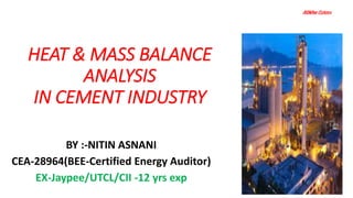 HEAT & MASS BALANCE
ANALYSIS
IN CEMENT INDUSTRY
BY :-NITIN ASNANI
CEA-28964(BEE-Certified Energy Auditor)
EX-Jaypee/UTCL/CII -12 yrs exp
 