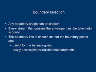 Boundary selection
• Any boundary shape can be chosen.
• Every stream that crosses the envelope must be taken into
account.
• The boundary line is chosen so that the boundary points
are:
– useful for the balance goals
– easily accessible for reliable measurements
 