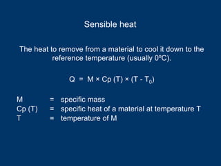 The heat to remove from a material to cool it down to the
reference temperature (usually 0ºC).
Q = M × Cp (T) × (T - T0)
M = specific mass
Cp (T) = specific heat of a material at temperature T
T = temperature of M
Sensible heat
 
