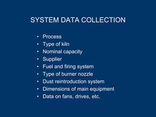 SYSTEM DATA COLLECTION
• Process
• Type of kiln
• Nominal capacity
• Supplier
• Fuel and firing system
• Type of burner nozzle
• Dust reintroduction system
• Dimensions of main equipment
• Data on fans, drives, etc.
 