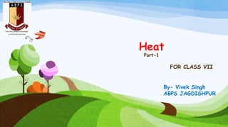 Heat
Part-1
FOR CLASS VII
By- Vivek Singh
ABPS JAGDISHPUR
 