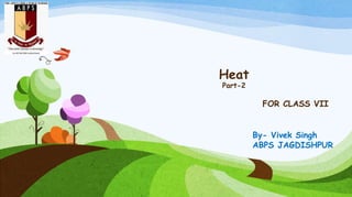 Heat
Part-2
FOR CLASS VII
By- Vivek Singh
ABPS JAGDISHPUR
 