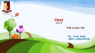 Heat
Part-4
FOR CLASS VII
By- Vivek Singh
ABPS JAGDISHPUR
 