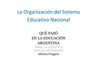 La Organización del Sistema
Educativo Nacional
QUÉ PASÓ
EN LA EDUCACIÓN
ARGENTINA
DESDE LA CONQUISTA
HASTA EL MENEMISMO
Adriana Puiggrós
 