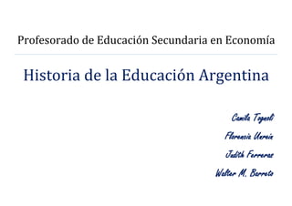 Profesorado de Educación Secundaria en Economía
Historia de la Educación Argentina
Camila Tognoli
Florencia Unrein
Judith Ferreras
Walter M. Barreto
 