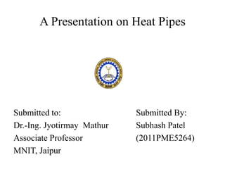 A Presentation on Heat Pipes




Submitted to:               Submitted By:
Dr.-Ing. Jyotirmay Mathur   Subhash Patel
Associate Professor         (2011PME5264)
MNIT, Jaipur
 