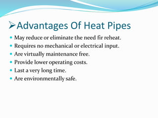 Advantages Of Heat Pipes
 May reduce or eliminate the need fir reheat.
 Requires no mechanical or electrical input.
 Are virtually maintenance free.
 Provide lower operating costs.
 Last a very long time.
 Are environmentally safe.
 